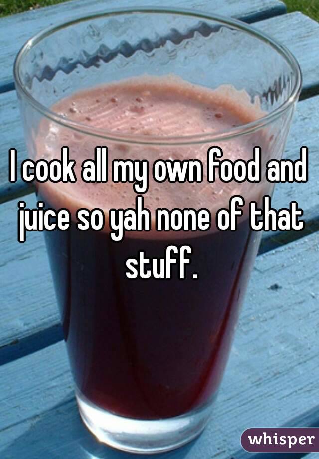 I cook all my own food and juice so yah none of that stuff.