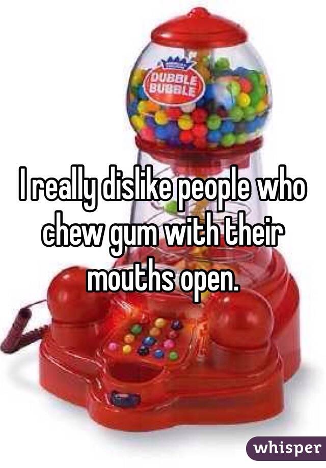 I really dislike people who chew gum with their mouths open.