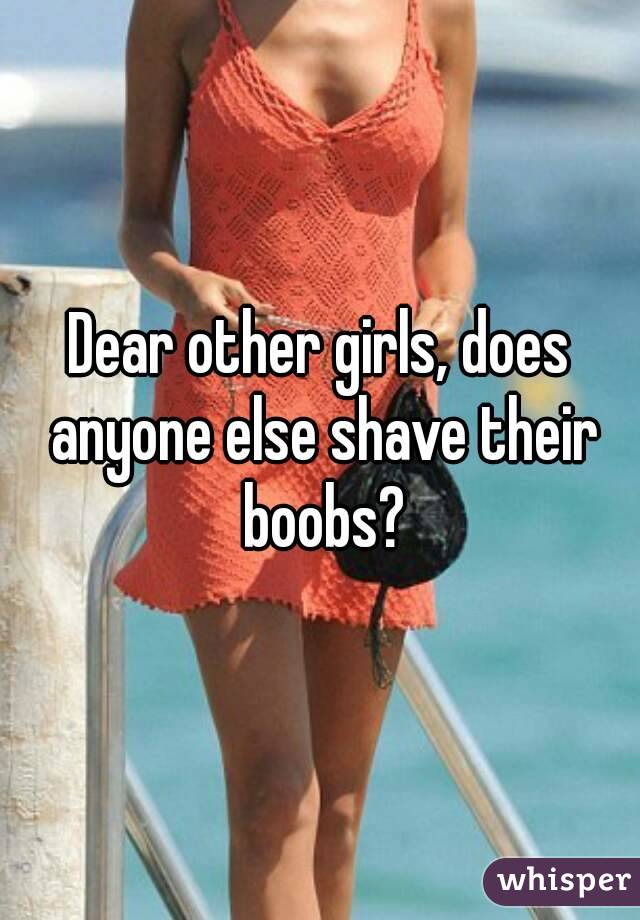 Dear other girls, does anyone else shave their boobs?