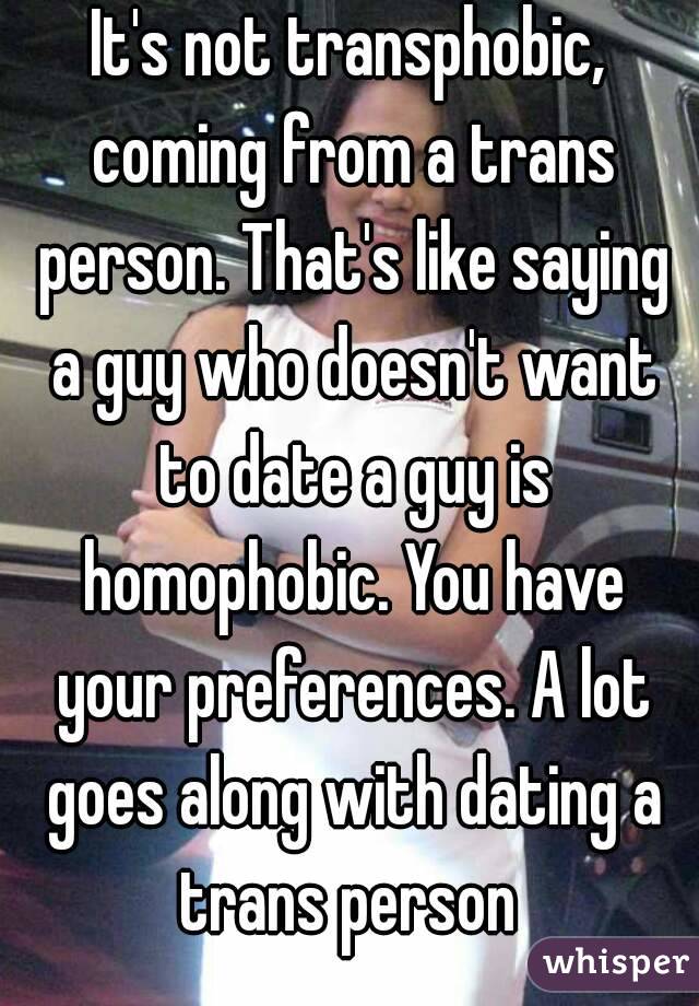 It's not transphobic, coming from a trans person. That's like saying a guy who doesn't want to date a guy is homophobic. You have your preferences. A lot goes along with dating a trans person 