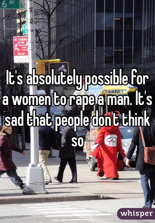 It's absolutely possible for a women to rape a man. It's sad that people don't think so 