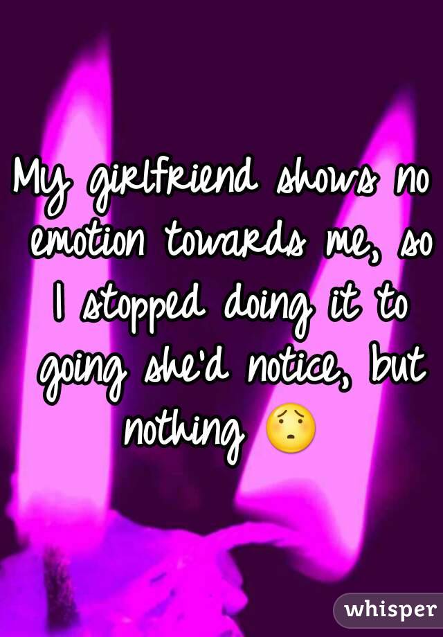 My girlfriend shows no emotion towards me, so I stopped doing it to going she'd notice, but nothing 😯 