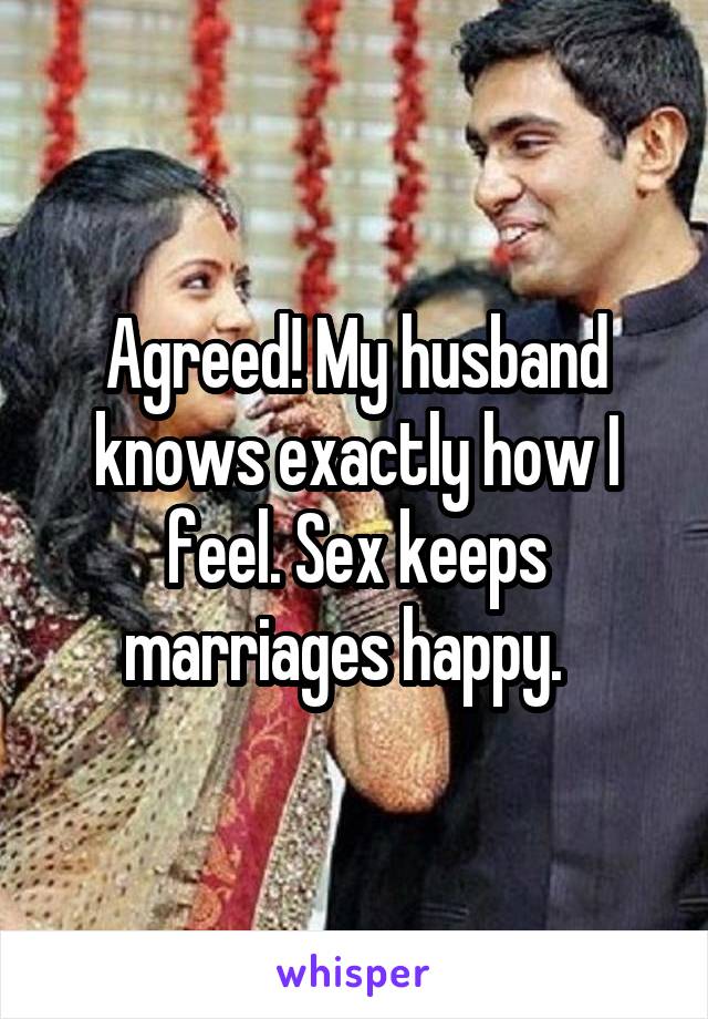 Agreed! My husband knows exactly how I feel. Sex keeps marriages happy.  