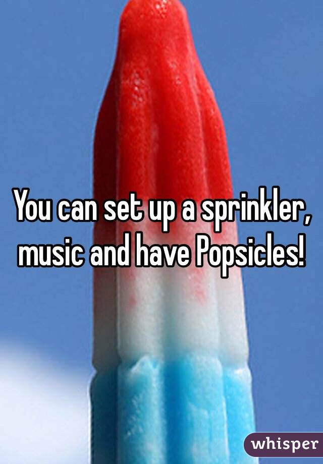 You can set up a sprinkler, music and have Popsicles!