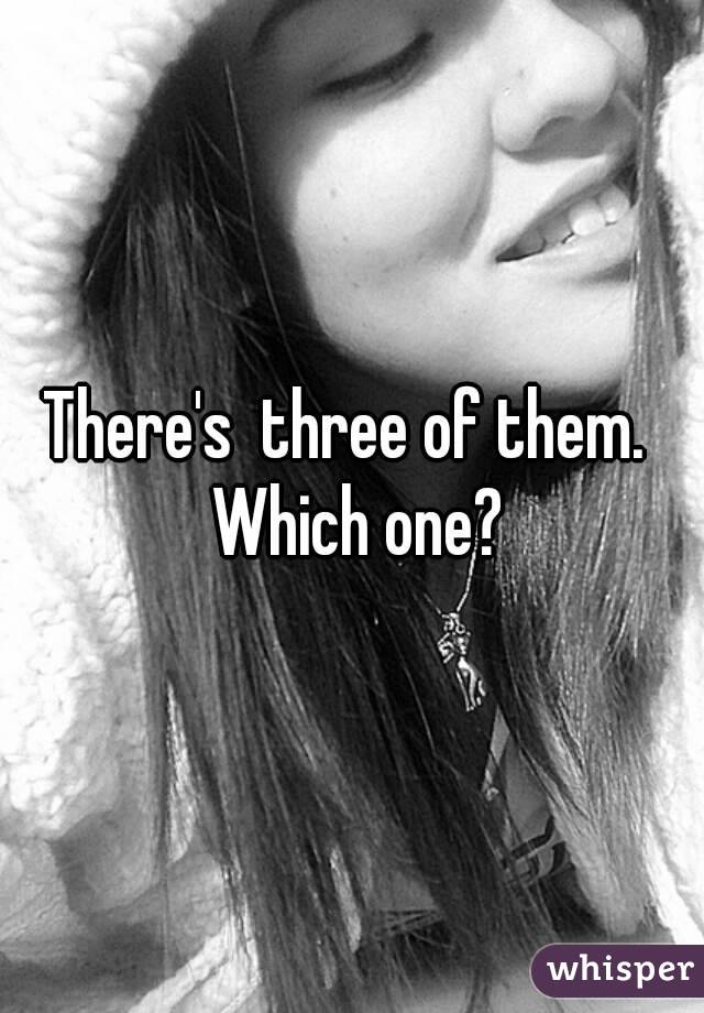 There's  three of them.  Which one?