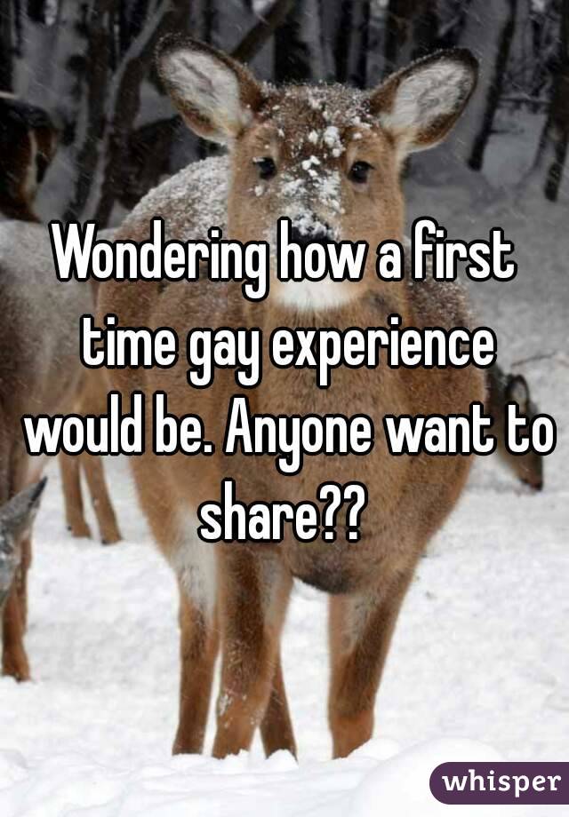 Wondering how a first time gay experience would be. Anyone want to share?? 