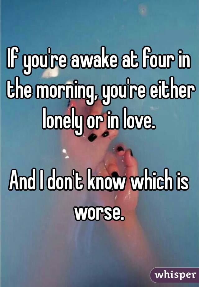 If you're awake at four in the morning, you're either lonely or in love. 

And I don't know which is worse. 