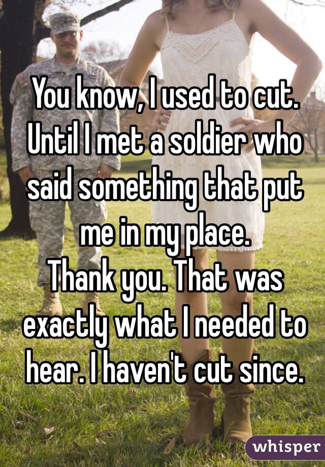 You know, I used to cut. Until I met a soldier who said something that put me in my place. 
Thank you. That was exactly what I needed to hear. I haven't cut since. 