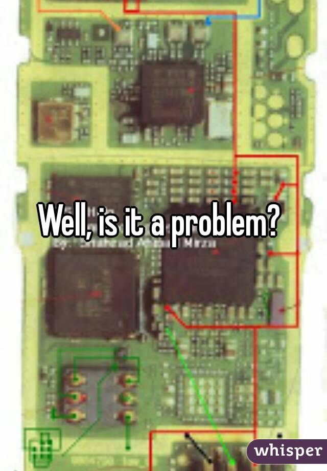 Well, is it a problem? 
