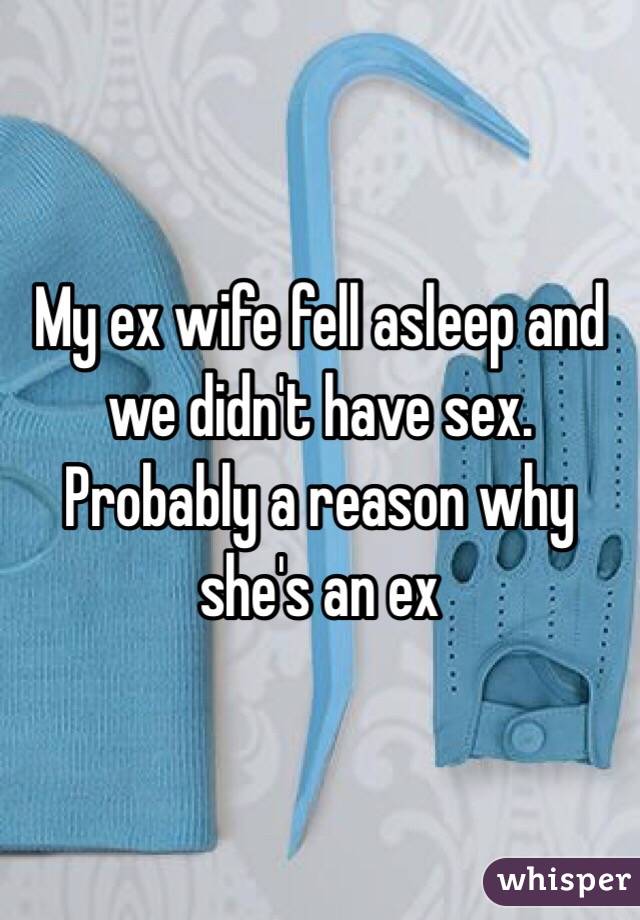 My ex wife fell asleep and we didn't have sex. Probably a reason why she's an ex