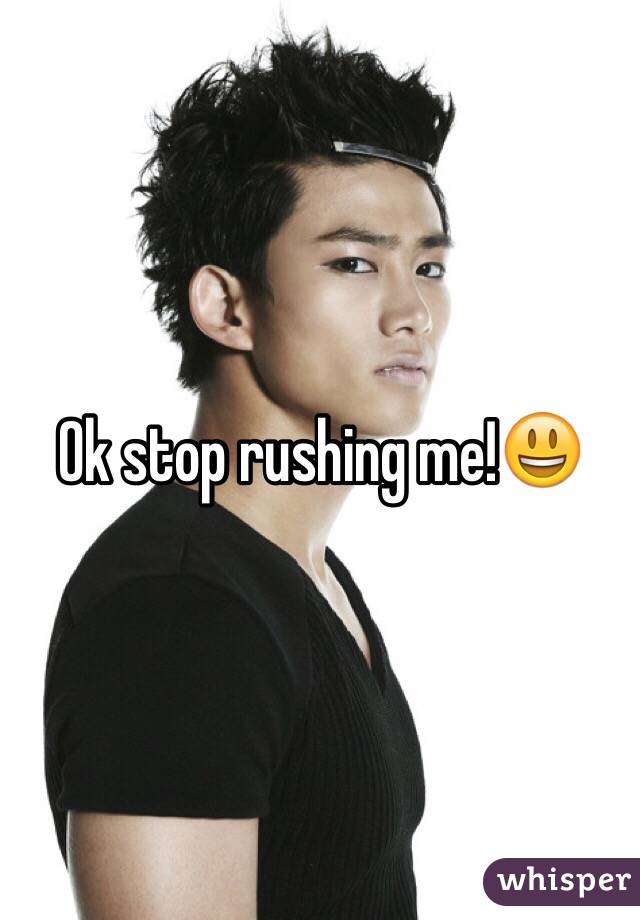 Ok stop rushing me!😃