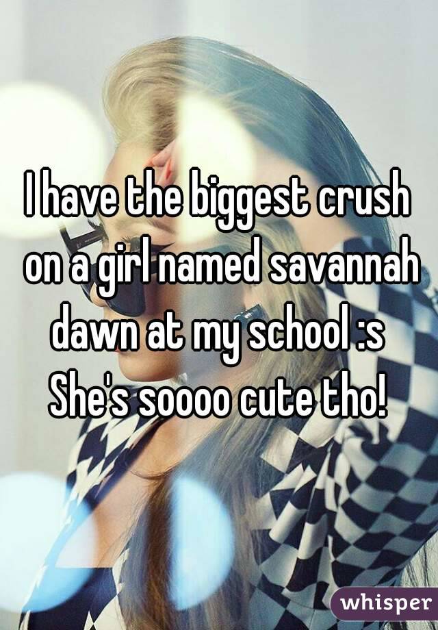 I have the biggest crush on a girl named savannah dawn at my school :s 
She's soooo cute tho!