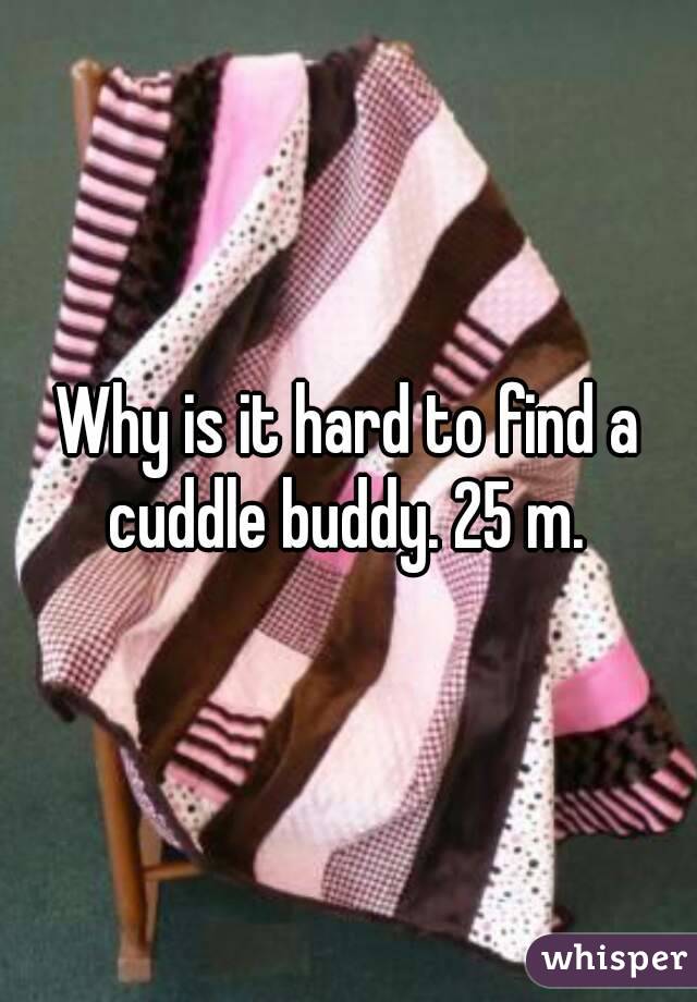 Why is it hard to find a cuddle buddy. 25 m. 