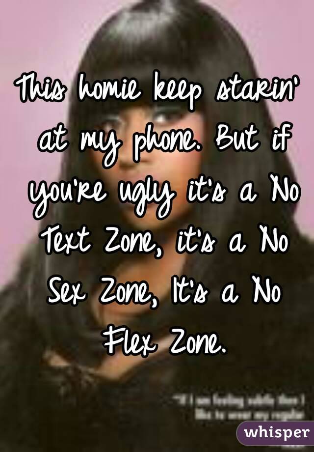 This homie keep starin' at my phone. But if you're ugly it's a No Text Zone, it's a No Sex Zone, It's a No Flex Zone.