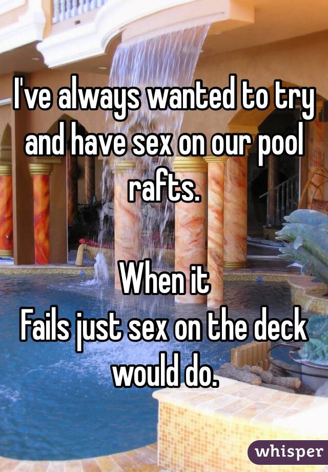 I've always wanted to try and have sex on our pool rafts. 

When it
Fails just sex on the deck would do. 