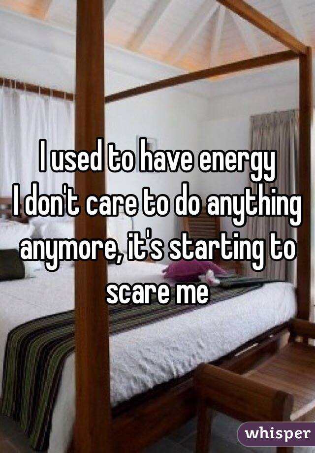 I used to have energy 
I don't care to do anything anymore, it's starting to scare me
