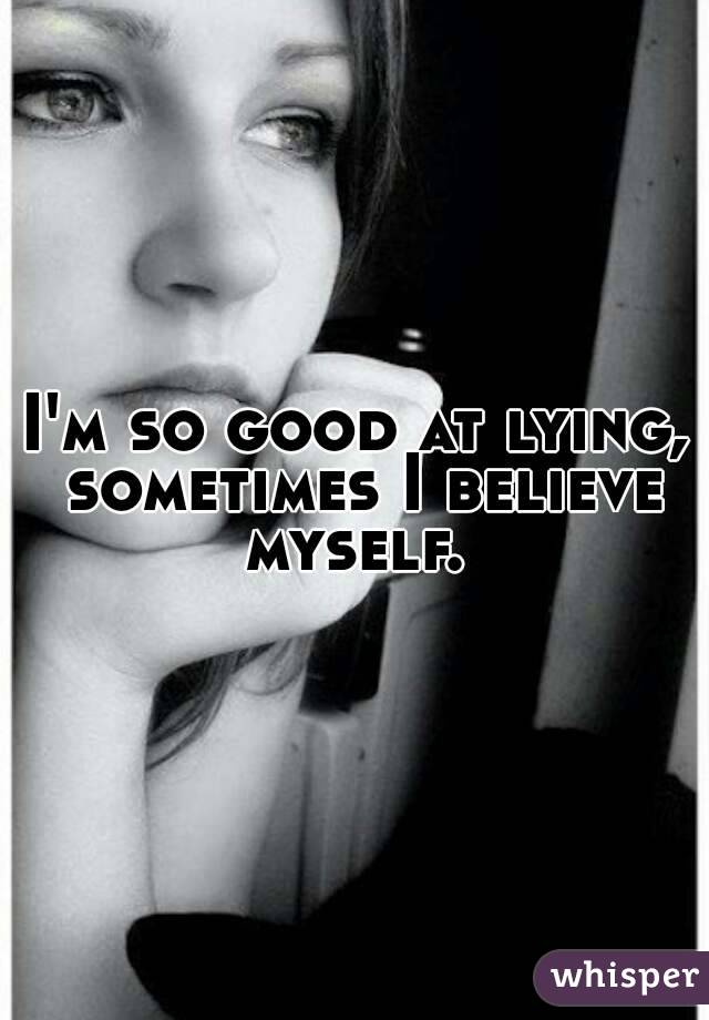 I'm so good at lying, sometimes I believe myself. 