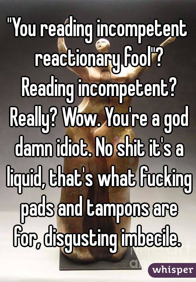 "You reading incompetent reactionary fool"? Reading incompetent? Really? Wow. You're a god damn idiot. No shit it's a liquid, that's what fucking pads and tampons are for, disgusting imbecile. 