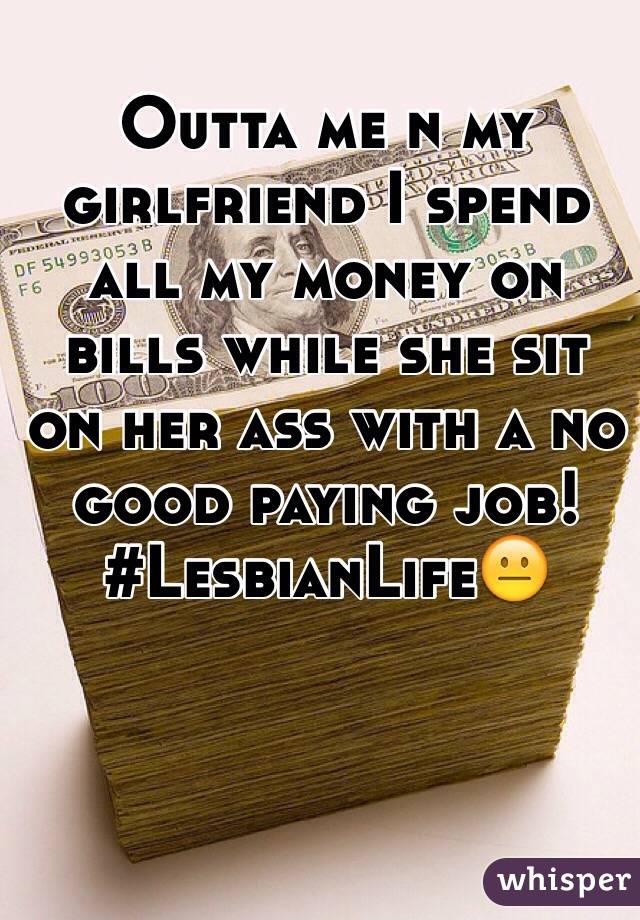 Outta me n my girlfriend I spend all my money on bills while she sit on her ass with a no good paying job! 
#LesbianLife😐