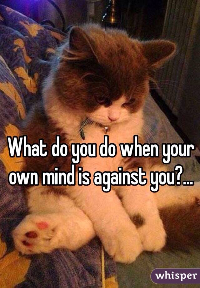 What do you do when your own mind is against you?...