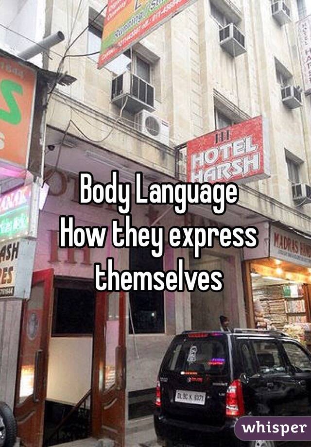 Body Language 
How they express themselves 