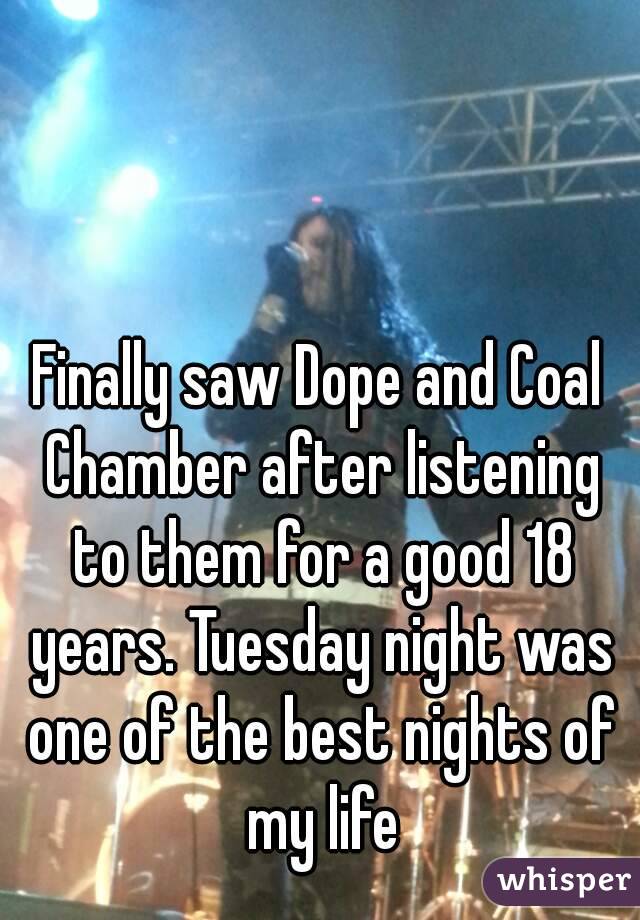 Finally saw Dope and Coal Chamber after listening to them for a good 18 years. Tuesday night was one of the best nights of my life