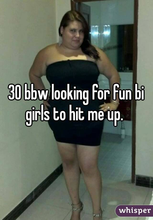 30 bbw looking for fun bi girls to hit me up.  