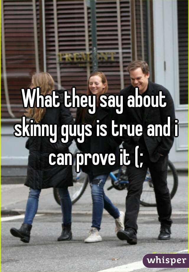 What they say about skinny guys is true and i can prove it (;
