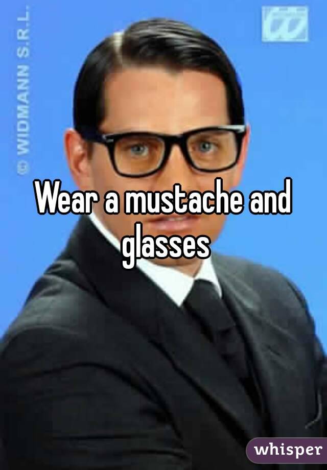 Wear a mustache and glasses