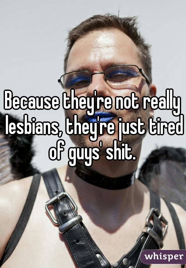 Because they're not really lesbians, they're just tired of guys' shit. 