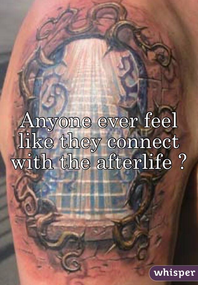 Anyone ever feel like they connect with the afterlife ?