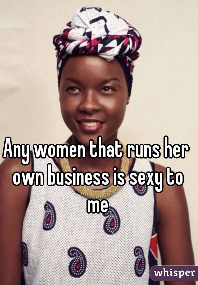 Any women that runs her own business is sexy to me