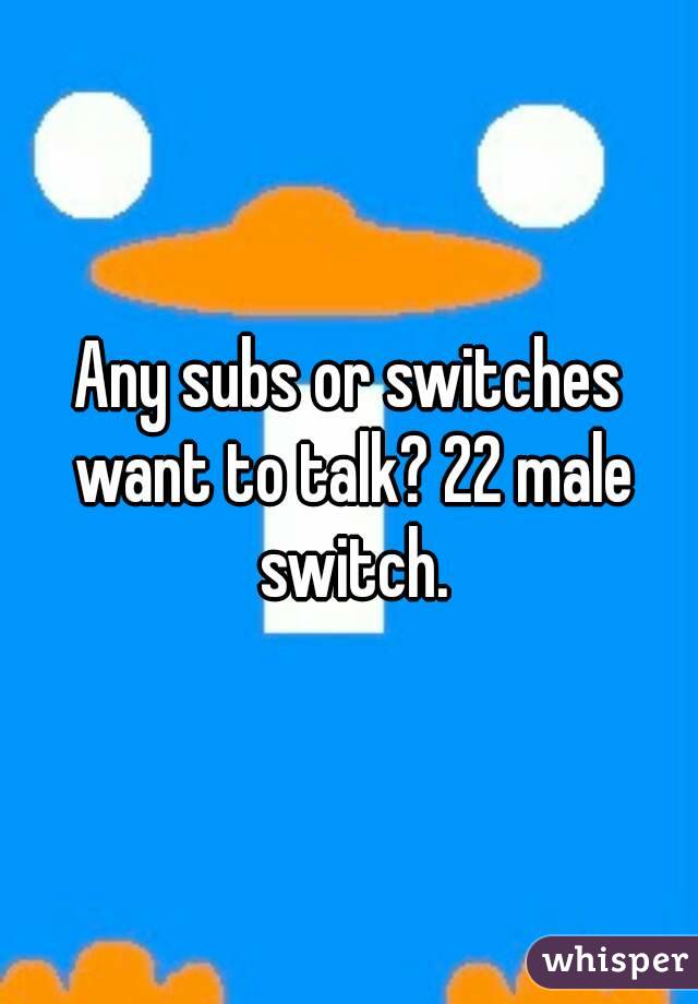 Any subs or switches want to talk? 22 male switch.