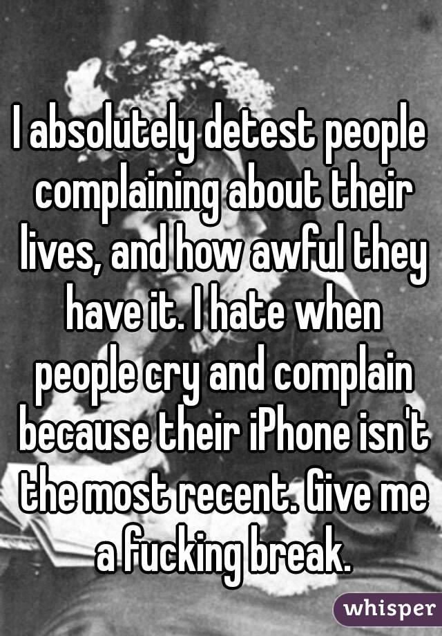 I absolutely detest people complaining about their lives, and how awful they have it. I hate when people cry and complain because their iPhone isn't the most recent. Give me a fucking break.