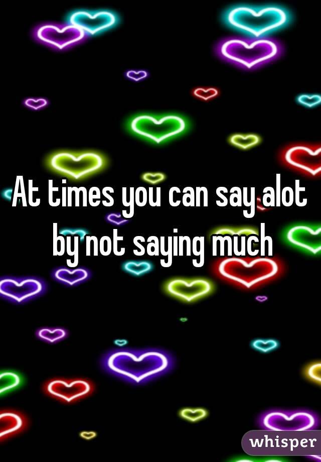 At times you can say alot by not saying much