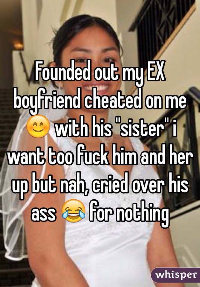 Founded out my EX boyfriend cheated on me 😊 with his "sister" i want too fuck him and her up but nah, cried over his ass 😂 for nothing 