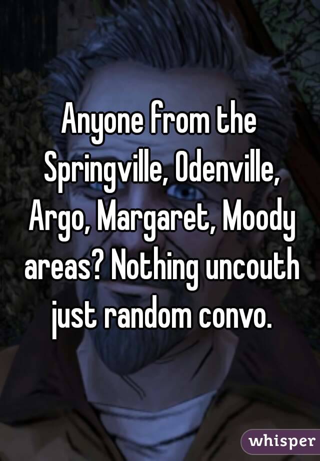 Anyone from the Springville, Odenville, Argo, Margaret, Moody areas? Nothing uncouth just random convo.