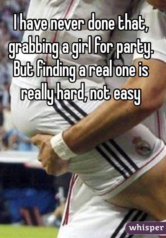 I have never done that, grabbing a girl for party.
But finding a real one is really hard, not easy