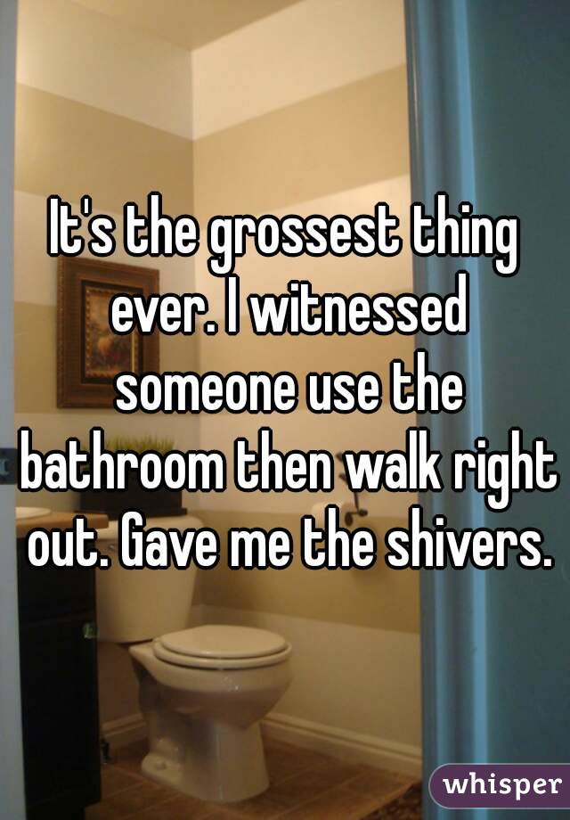 It's the grossest thing ever. I witnessed someone use the bathroom then walk right out. Gave me the shivers.
