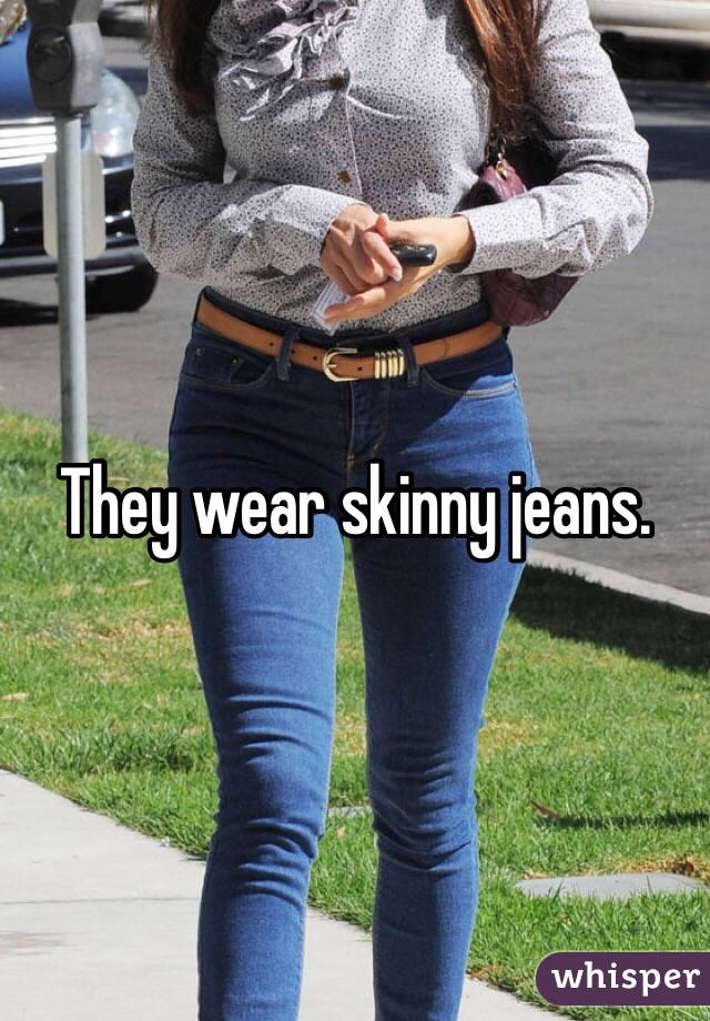 They wear skinny jeans. 