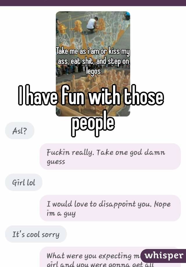 I have fun with those people
