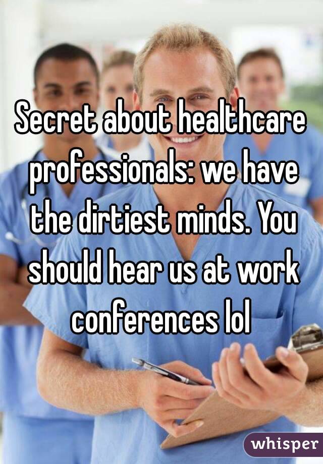 Secret about healthcare professionals: we have the dirtiest minds. You should hear us at work conferences lol 