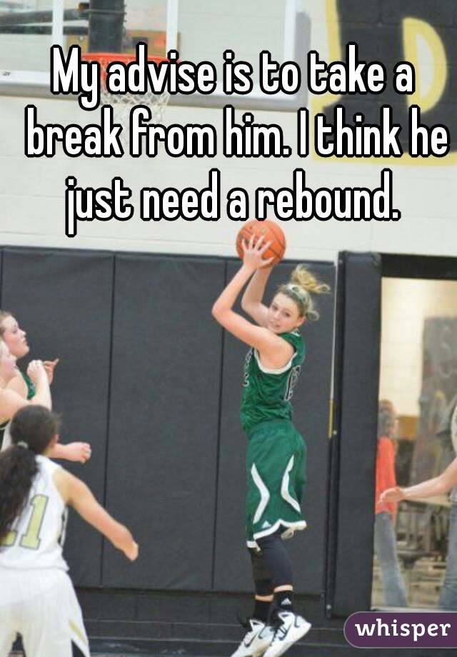 My advise is to take a break from him. I think he just need a rebound. 