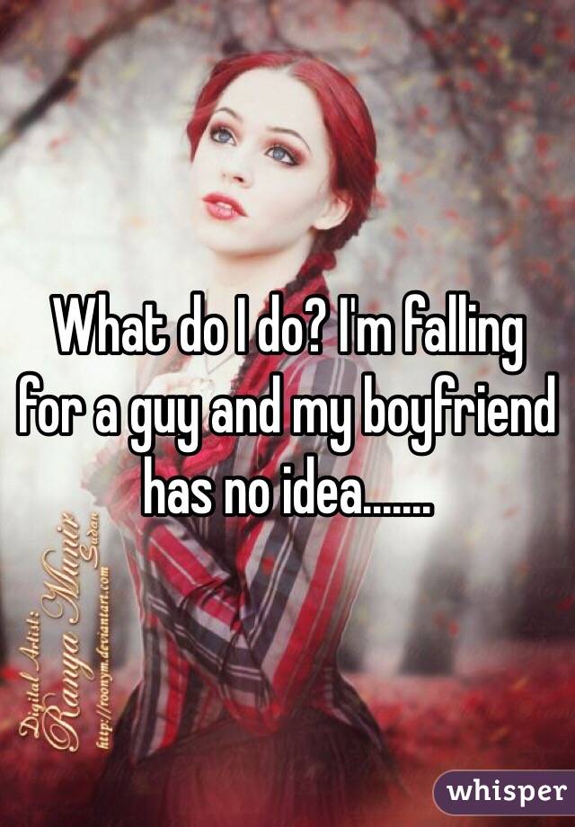 What do I do? I'm falling for a guy and my boyfriend has no idea.......