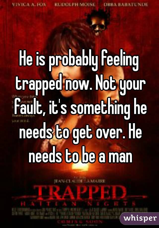 He is probably feeling trapped now. Not your fault, it's something he needs to get over. He needs to be a man