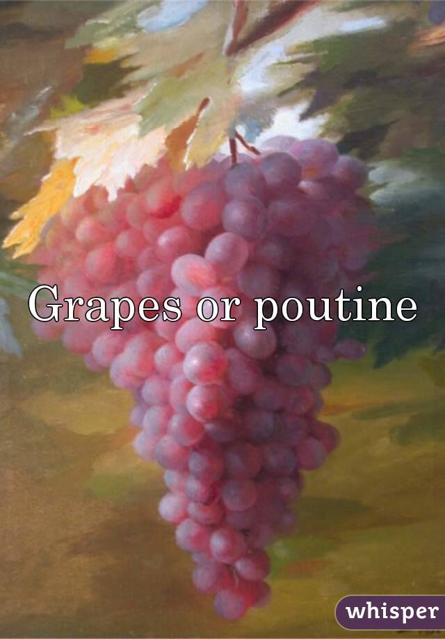 Grapes or poutine