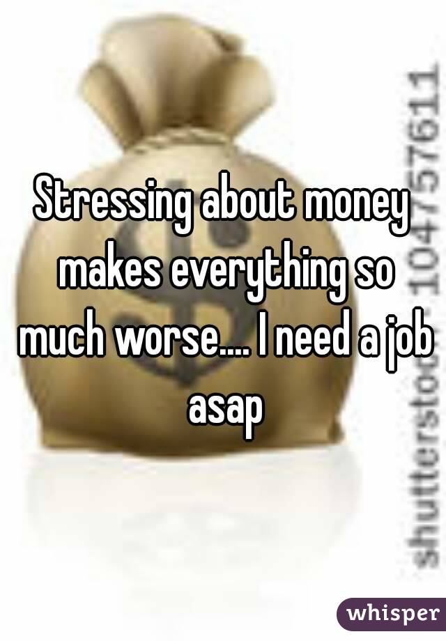 Stressing about money makes everything so much worse.... I need a job asap