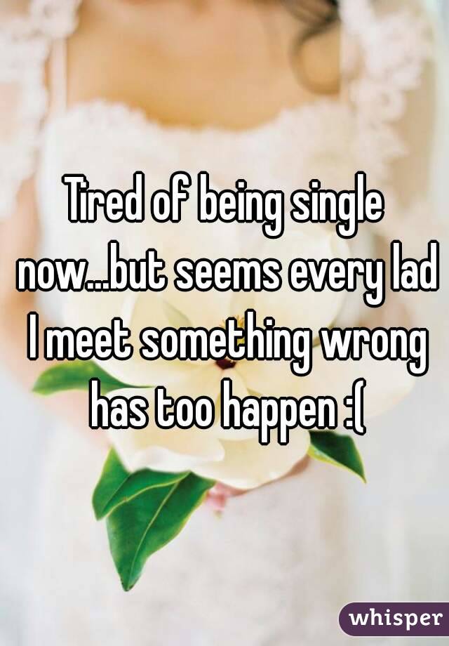Tired of being single now...but seems every lad I meet something wrong has too happen :(