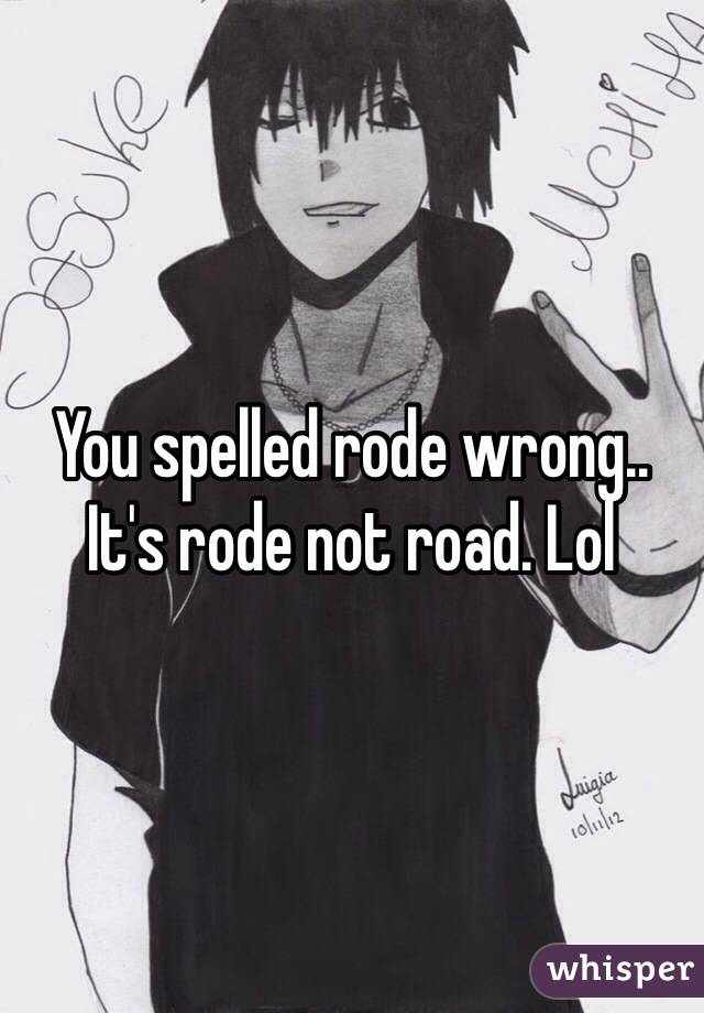 You spelled rode wrong.. It's rode not road. Lol