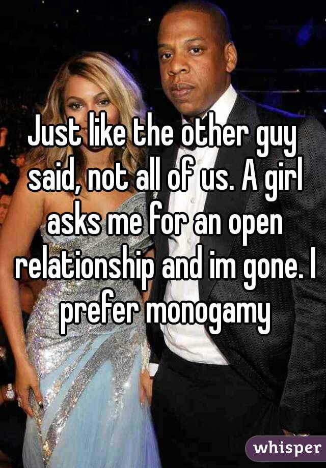 Just like the other guy said, not all of us. A girl asks me for an open relationship and im gone. I prefer monogamy
